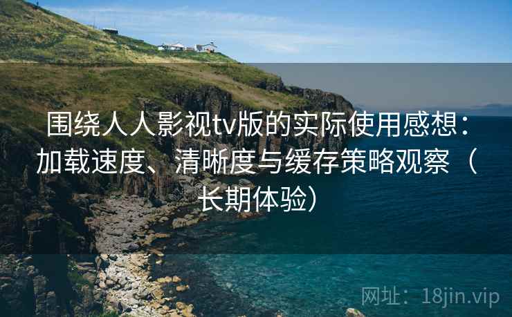 围绕人人影视tv版的实际使用感想:加载速度、清晰度与缓存策略观察(长期体验) 围绕人人影视tv版的实际使用感想:加载速度、清晰度与缓存策略观察(长期体验)