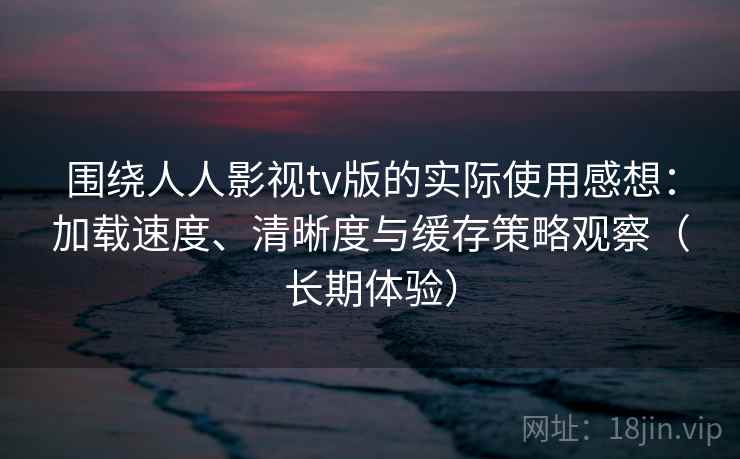围绕人人影视tv版的实际使用感想:加载速度、清晰度与缓存策略观察(长期体验) 围绕人人影视tv版的实际使用感想:加载速度、清晰度与缓存策略观察(长期体验)