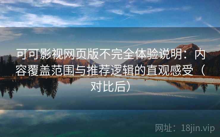 可可影视网页版不完全体验说明:内容覆盖范围与推荐逻辑的直观感受(对比后) 可可影视网页版不完全体验说明:内容覆盖范围与推荐逻辑的直观感受(对比后)