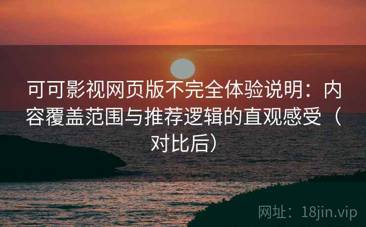 可可影视网页版不完全体验说明:内容覆盖范围与推荐逻辑的直观感受(对比后) 可可影视网页版不完全体验说明:内容覆盖范围与推荐逻辑的直观感受(对比后)