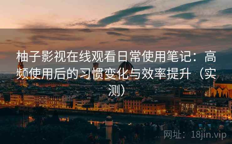 柚子影视在线观看日常使用笔记:高频使用后的习惯变化与效率提升(实测) 柚子影视在线观看日常使用笔记:高频使用后的习惯变化与效率提升(实测)