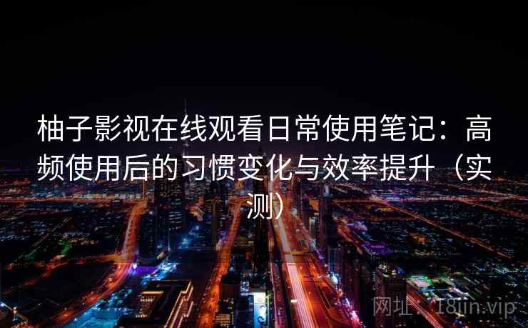 柚子影视在线观看日常使用笔记:高频使用后的习惯变化与效率提升(实测) 柚子影视在线观看日常使用笔记:高频使用后的习惯变化与效率提升(实测)