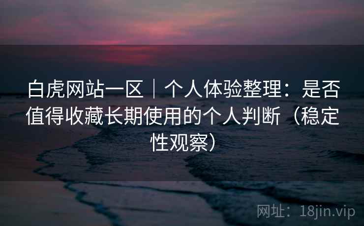 白虎网站一区｜个人体验整理：是否值得收藏长期使用的个人判断（稳定性观察）