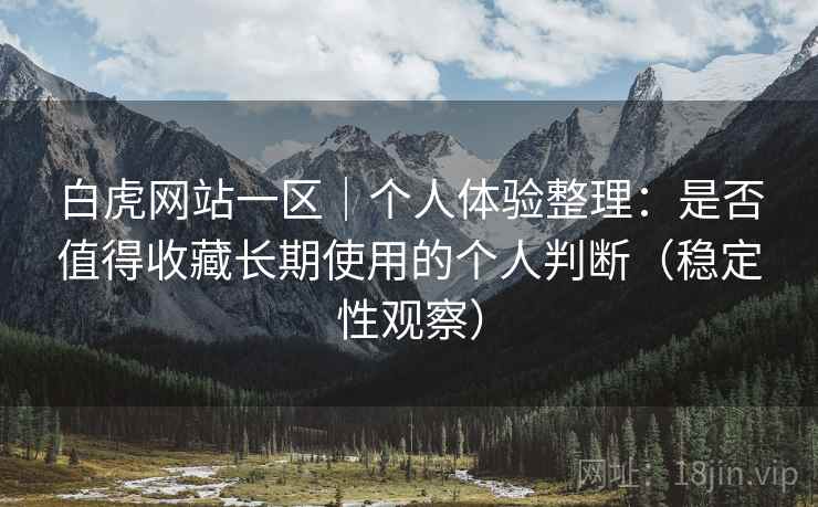 白虎网站一区｜个人体验整理：是否值得收藏长期使用的个人判断（稳定性观察）
