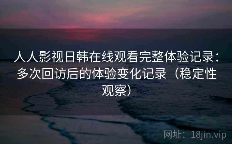 人人影视日韩在线观看完整体验记录:多次回访后的体验变化记录(稳定性观察) 人人影视日韩在线观看完整体验记录:多次回访后的体验变化记录(稳定性观察)