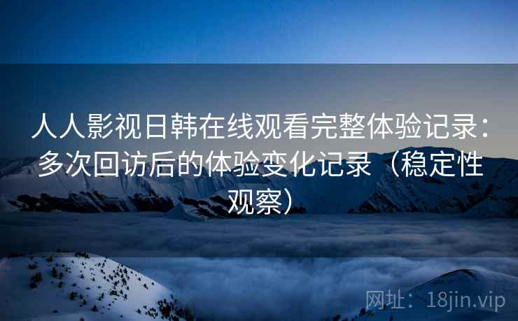 人人影视日韩在线观看完整体验记录:多次回访后的体验变化记录(稳定性观察) 人人影视日韩在线观看完整体验记录:多次回访后的体验变化记录(稳定性观察)