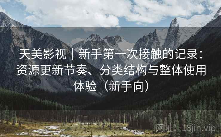 天美影视|新手第一次接触的记录:资源更新节奏、分类结构与整体使用体验(新手向) 天美影视|新手第一次接触的记录:资源更新节奏、分类结构与整体使用体验(新手向)