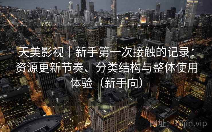 天美影视|新手第一次接触的记录:资源更新节奏、分类结构与整体使用体验(新手向) 天美影视|新手第一次接触的记录:资源更新节奏、分类结构与整体使用体验(新手向)