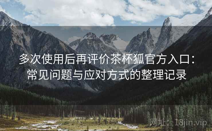 多次使用后再评价茶杯狐官方入口:常见问题与应对方式的整理记录 多次使用后再评价茶杯狐官方入口:常见问题与应对方式的整理记录