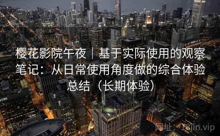 樱花影院午夜｜基于实际使用的观察笔记：从日常使用角度做的综合体验总结（长期体验）