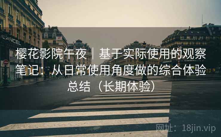 樱花影院午夜｜基于实际使用的观察笔记：从日常使用角度做的综合体验总结（长期体验）