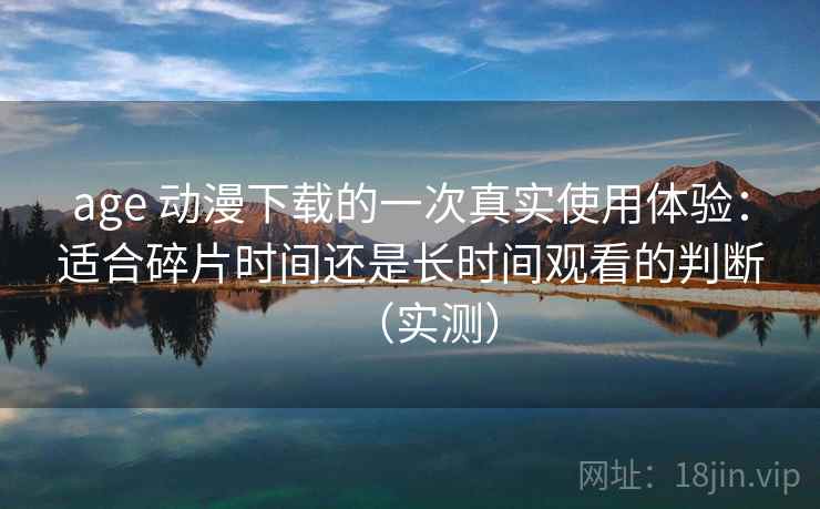 age 动漫下载的一次真实使用体验:适合碎片时间还是长时间观看的判断(实测) age 动漫下载的一次真实使用体验:适合碎片时间还是长时间观看的判断(实测)