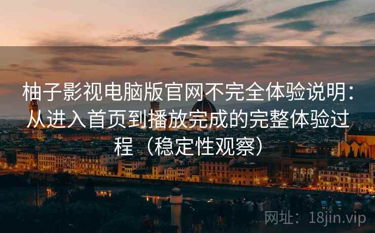 柚子影视电脑版官网不完全体验说明:从进入首页到播放完成的完整体验过程(稳定性观察) 柚子影视电脑版官网不完全体验说明:从进入首页到播放完成的完整体验过程(稳定性观察)