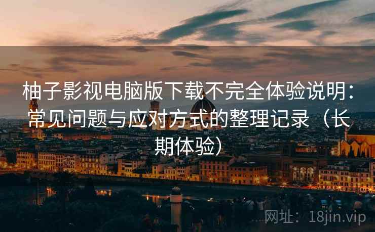 柚子影视电脑版下载不完全体验说明:常见问题与应对方式的整理记录(长期体验) 柚子影视电脑版下载不完全体验说明:常见问题与应对方式的整理记录(长期体验)