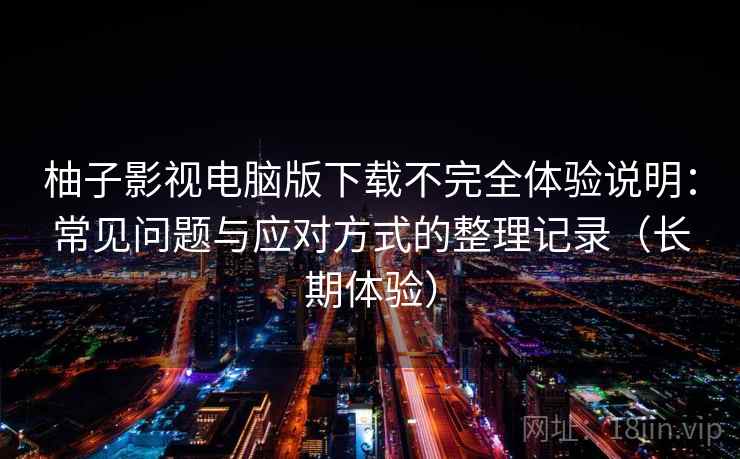 柚子影视电脑版下载不完全体验说明:常见问题与应对方式的整理记录(长期体验) 柚子影视电脑版下载不完全体验说明:常见问题与应对方式的整理记录(长期体验)
