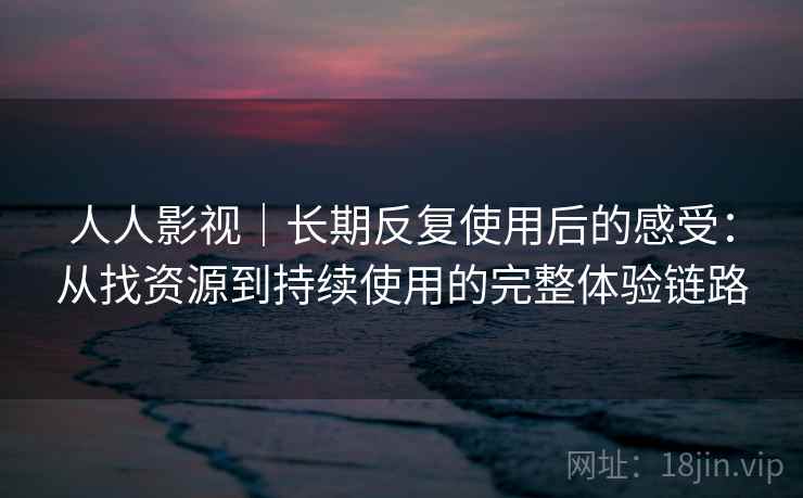 人人影视|长期反复使用后的感受:从找资源到持续使用的完整体验链路 人人影视|长期反复使用后的感受:从找资源到持续使用的完整体验链路