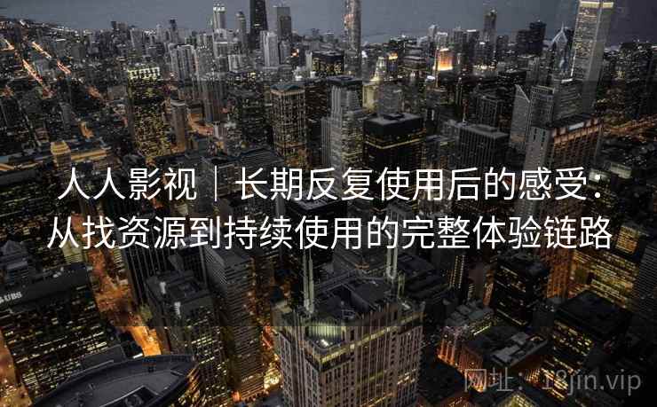 人人影视|长期反复使用后的感受:从找资源到持续使用的完整体验链路 人人影视|长期反复使用后的感受:从找资源到持续使用的完整体验链路