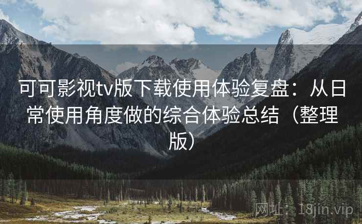 可可影视tv版下载使用体验复盘:从日常使用角度做的综合体验总结(整理版) 可可影视tv版下载使用体验复盘:从日常使用角度做的综合体验总结(整理版)