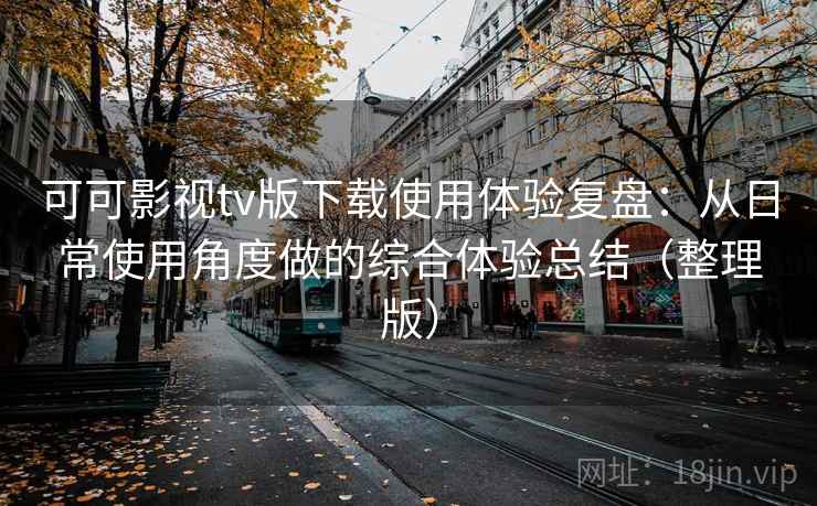 可可影视tv版下载使用体验复盘:从日常使用角度做的综合体验总结(整理版) 可可影视tv版下载使用体验复盘:从日常使用角度做的综合体验总结(整理版)