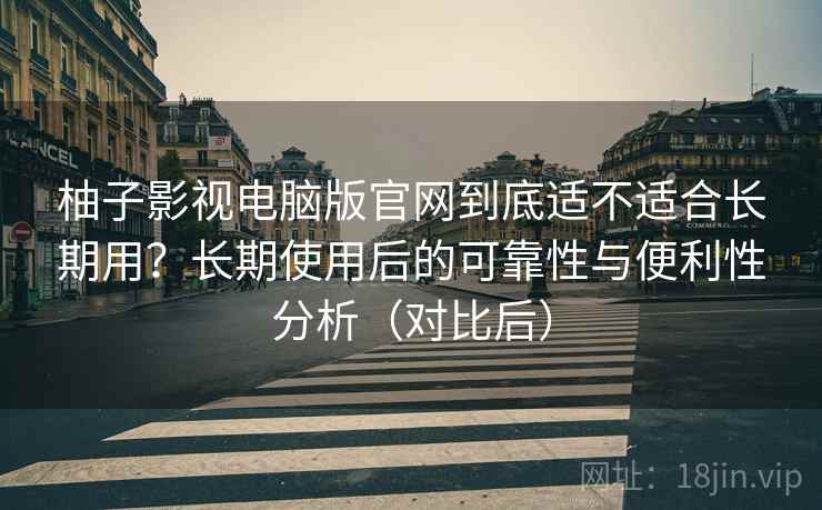 柚子影视电脑版官网到底适不适合长期用?长期使用后的可靠性与便利性分析(对比后) 柚子影视电脑版官网到底适不适合长期用?长期使用后的可靠性与便利性分析(对比后)