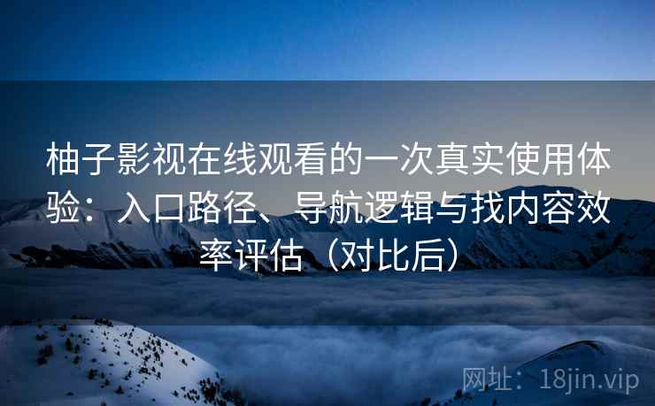 柚子影视在线观看的一次真实使用体验：入口路径、导航逻辑与找内容效率评估（对比后）