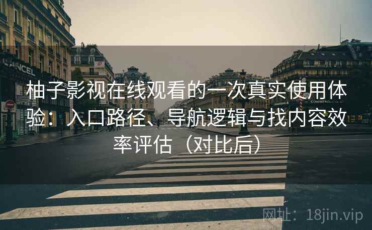 柚子影视在线观看的一次真实使用体验：入口路径、导航逻辑与找内容效率评估（对比后）
