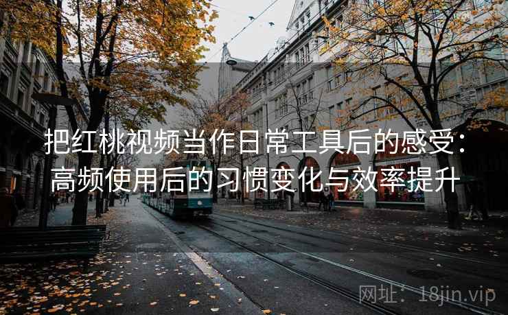 把红桃视频当作日常工具后的感受:高频使用后的习惯变化与效率提升 把红桃视频当作日常工具后的感受:高频使用后的习惯变化与效率提升