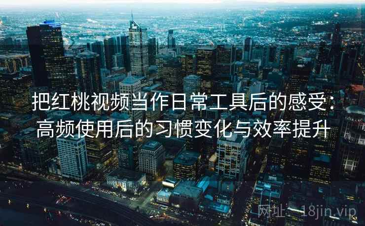 把红桃视频当作日常工具后的感受:高频使用后的习惯变化与效率提升 把红桃视频当作日常工具后的感受:高频使用后的习惯变化与效率提升