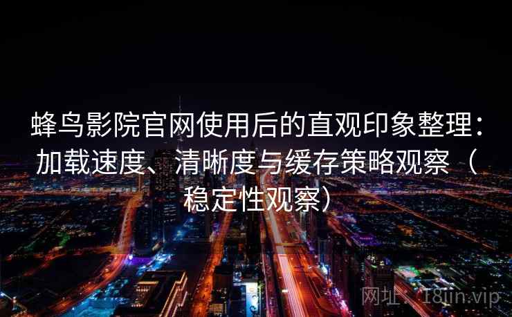 蜂鸟影院官网使用后的直观印象整理:加载速度、清晰度与缓存策略观察(稳定性观察) 蜂鸟影院官网使用后的直观印象整理:加载速度、清晰度与缓存策略观察(稳定性观察)