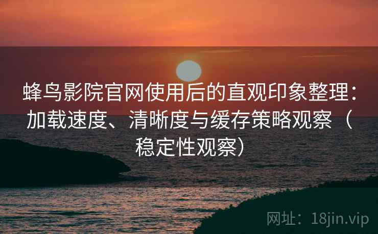蜂鸟影院官网使用后的直观印象整理:加载速度、清晰度与缓存策略观察(稳定性观察) 蜂鸟影院官网使用后的直观印象整理:加载速度、清晰度与缓存策略观察(稳定性观察)