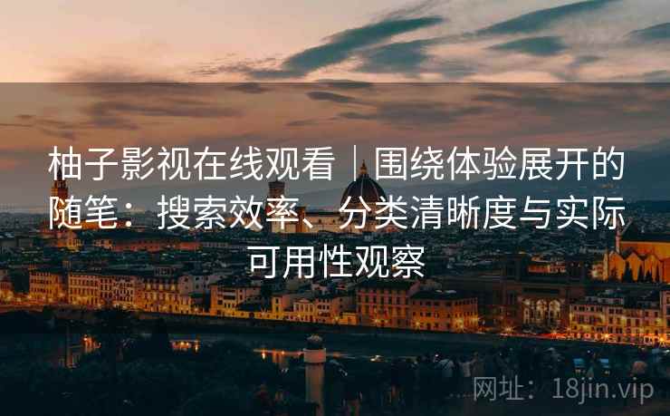 柚子影视在线观看|围绕体验展开的随笔:搜索效率、分类清晰度与实际可用性观察 柚子影视在线观看|围绕体验展开的随笔:搜索效率、分类清晰度与实际可用性观察