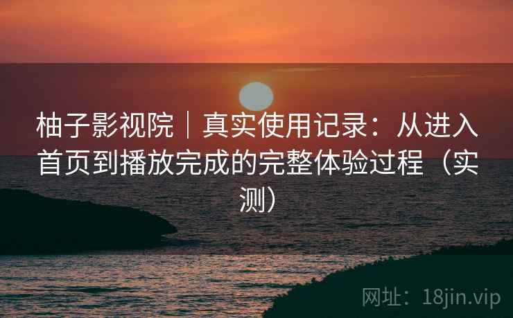 柚子影视院|真实使用记录:从进入首页到播放完成的完整体验过程(实测) 柚子影视院|真实使用记录:从进入首页到播放完成的完整体验过程(实测)