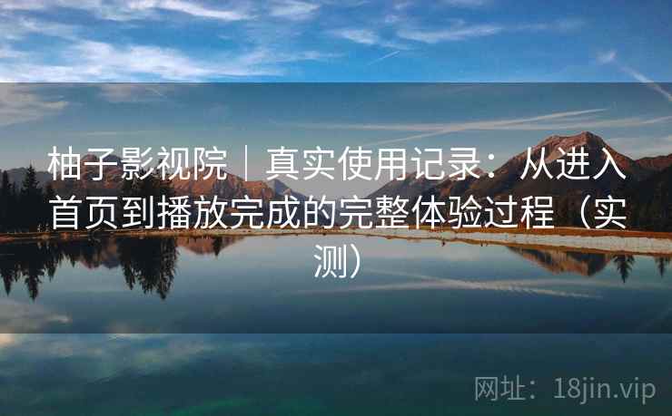 柚子影视院|真实使用记录:从进入首页到播放完成的完整体验过程(实测) 柚子影视院|真实使用记录:从进入首页到播放完成的完整体验过程(实测)