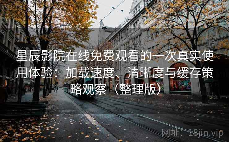 星辰影院在线免费观看的一次真实使用体验:加载速度、清晰度与缓存策略观察(整理版) 星辰影院在线免费观看的一次真实使用体验:加载速度、清晰度与缓存策略观察(整理版)