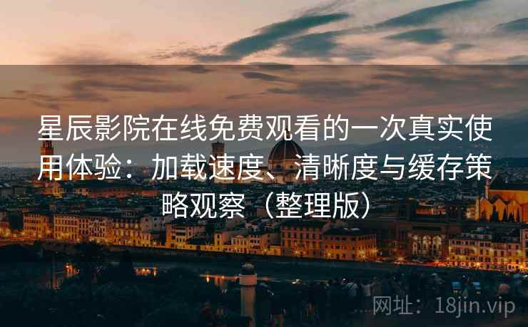 星辰影院在线免费观看的一次真实使用体验:加载速度、清晰度与缓存策略观察(整理版) 星辰影院在线免费观看的一次真实使用体验:加载速度、清晰度与缓存策略观察(整理版)