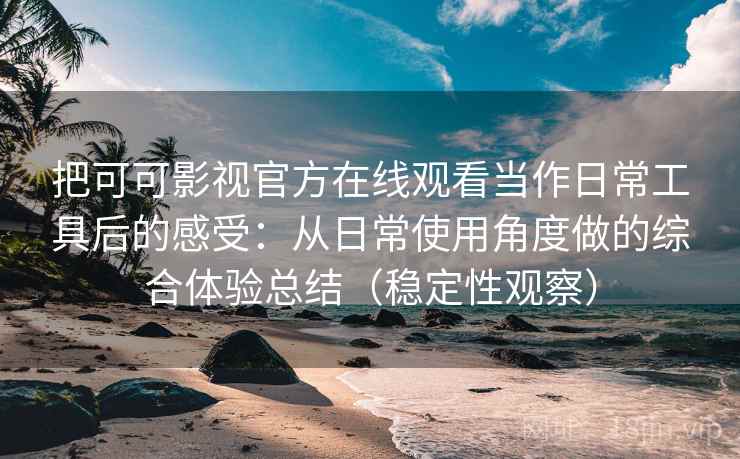 把可可影视官方在线观看当作日常工具后的感受:从日常使用角度做的综合体验总结(稳定性观察) 把可可影视官方在线观看当作日常工具后的感受:从日常使用角度做的综合体验总结(稳定性观察)