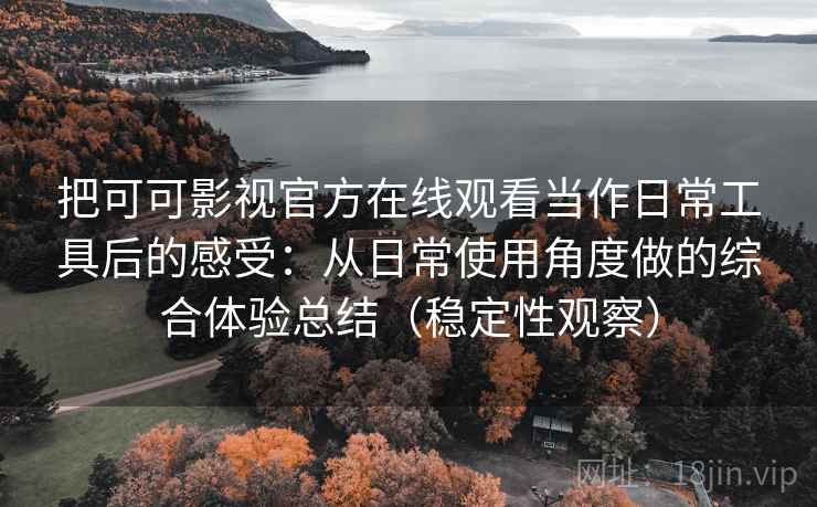 把可可影视官方在线观看当作日常工具后的感受:从日常使用角度做的综合体验总结(稳定性观察) 把可可影视官方在线观看当作日常工具后的感受:从日常使用角度做的综合体验总结(稳定性观察)