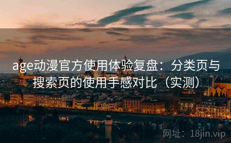 age动漫官方使用体验复盘:分类页与搜索页的使用手感对比(实测) age动漫官方使用体验复盘:分类页与搜索页的使用手感对比(实测)