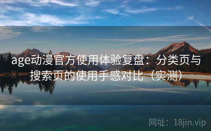 age动漫官方使用体验复盘:分类页与搜索页的使用手感对比(实测) age动漫官方使用体验复盘:分类页与搜索页的使用手感对比(实测)