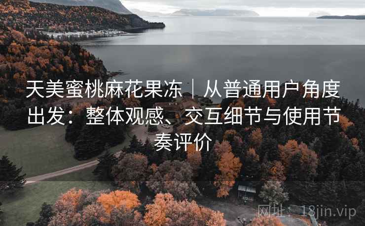 天美蜜桃麻花果冻｜从普通用户角度出发：整体观感、交互细节与使用节奏评价