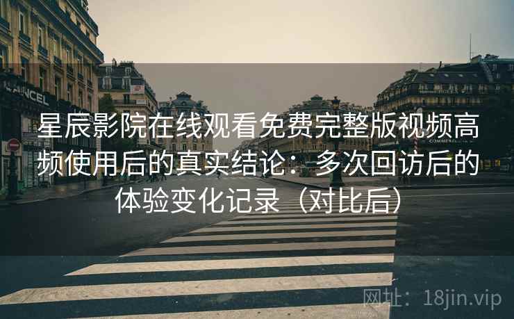 星辰影院在线观看免费完整版视频高频使用后的真实结论:多次回访后的体验变化记录(对比后) 星辰影院在线观看免费完整版视频高频使用后的真实结论:多次回访后的体验变化记录(对比后)