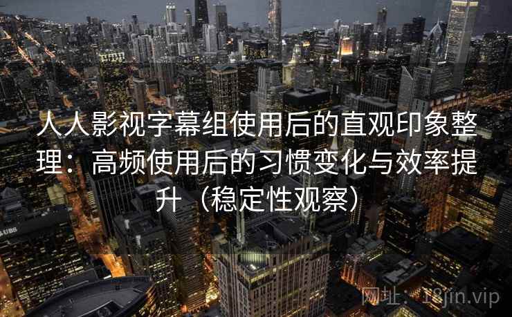 人人影视字幕组使用后的直观印象整理：高频使用后的习惯变化与效率提升（稳定性观察）