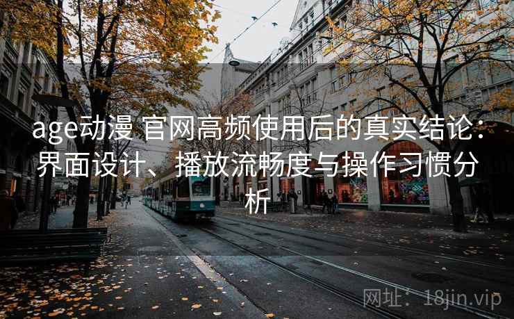 age动漫 官网高频使用后的真实结论:界面设计、播放流畅度与操作习惯分析 age动漫 官网高频使用后的真实结论:界面设计、播放流畅度与操作习惯分析