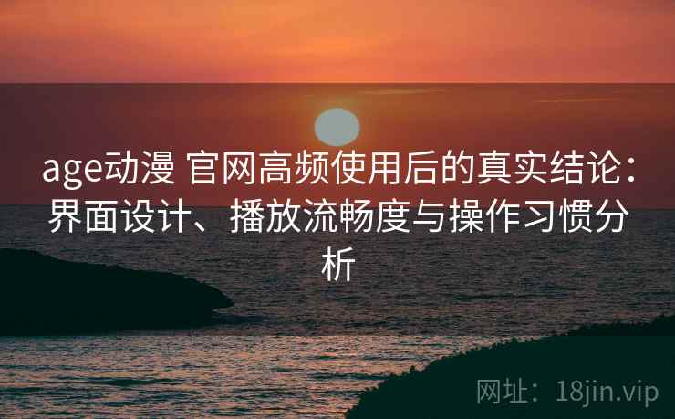age动漫 官网高频使用后的真实结论:界面设计、播放流畅度与操作习惯分析 age动漫 官网高频使用后的真实结论:界面设计、播放流畅度与操作习惯分析