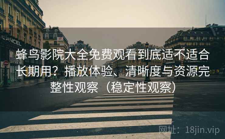蜂鸟影院大全免费观看到底适不适合长期用？播放体验、清晰度与资源完整性观察（稳定性观察）