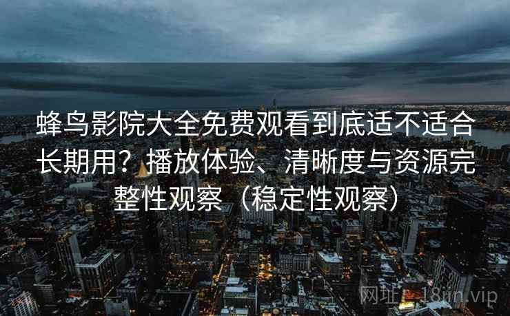 蜂鸟影院大全免费观看到底适不适合长期用？播放体验、清晰度与资源完整性观察（稳定性观察）
