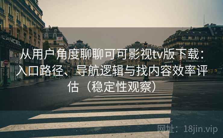从用户角度聊聊可可影视tv版下载：入口路径、导航逻辑与找内容效率评估（稳定性观察）