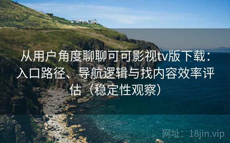 从用户角度聊聊可可影视tv版下载：入口路径、导航逻辑与找内容效率评估（稳定性观察）