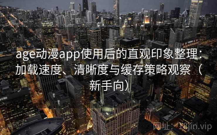 age动漫app使用后的直观印象整理:加载速度、清晰度与缓存策略观察(新手向) age动漫app使用后的直观印象整理:加载速度、清晰度与缓存策略观察(新手向)