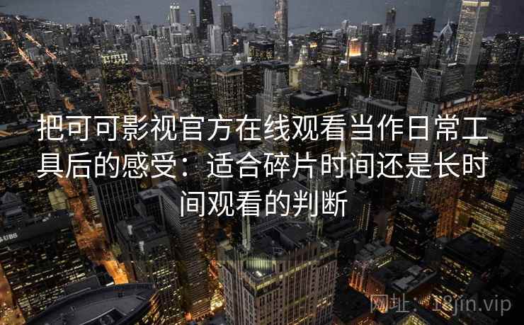 把可可影视官方在线观看当作日常工具后的感受:适合碎片时间还是长时间观看的判断 把可可影视官方在线观看当作日常工具后的感受:适合碎片时间还是长时间观看的判断
